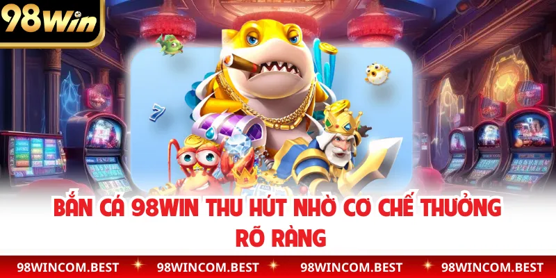 Bắn cá 98WIN thu hút nhờ cơ chế thưởng rõ ràng