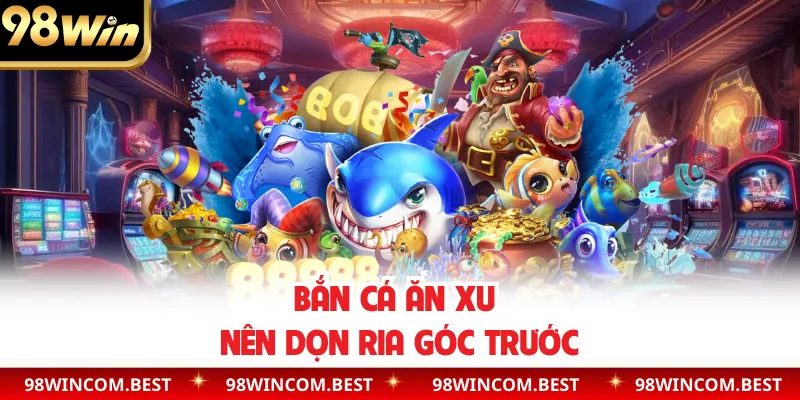 Bắn cá ăn xu nên dọn ria góc trước
