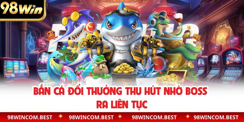 Bắn cá đổi thưởng thu hút nhờ boss ra liên tục